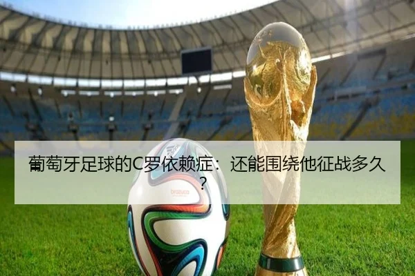葡萄牙足球的C罗依赖症：还能围绕他征战多久？