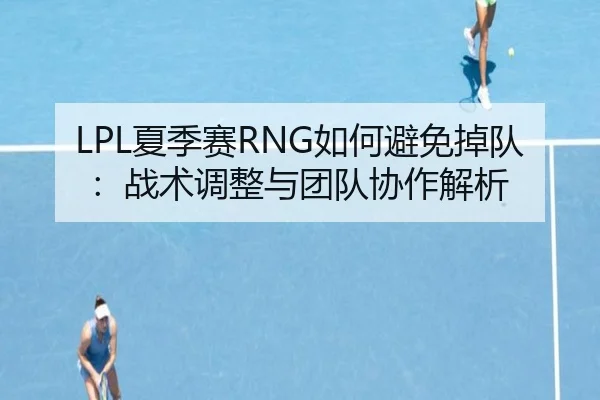 LPL夏季赛RNG如何避免掉队：战术调整与团队协作解析