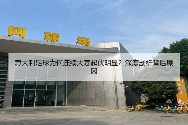 意大利足球为何连续大赛起伏明显？深度剖析背后原因