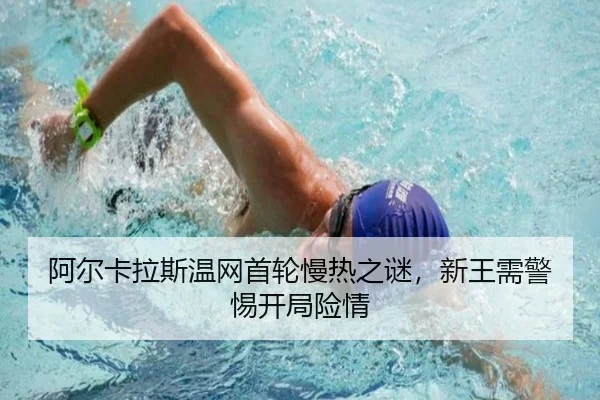 阿尔卡拉斯温网首轮慢热之谜，新王需警惕开局险情